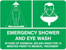 Sign – White symbols on a green background indicating an emergency shower and eye wash. Symbols accompanied by text stating: “Emergency shower and eye wash. In case of chemical splash wash for 15 minutes prior to medical treatment.”